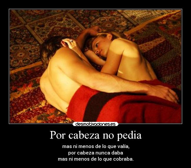 Por cabeza no pedia - mas ni menos de lo que valía,
por cabeza nunca daba
mas ni menos de lo que cobraba.
