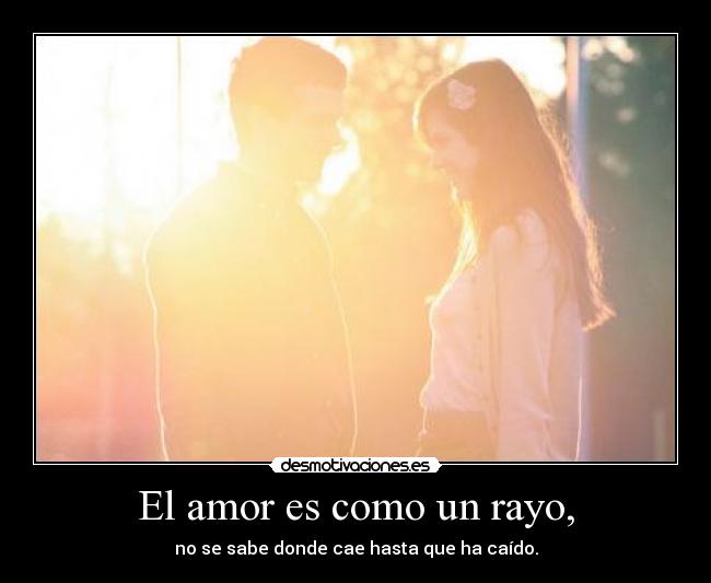 El amor es como un rayo, - no se sabe donde cae hasta que ha caído.