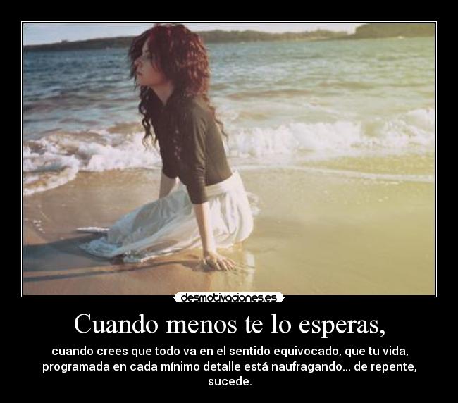 Cuando menos te lo esperas, - cuando crees que todo va en el sentido equivocado, que tu vida,
programada en cada mínimo detalle está naufragando... de repente,
sucede.