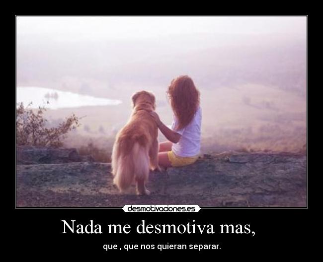 Nada me desmotiva mas,  - que , que nos quieran separar.