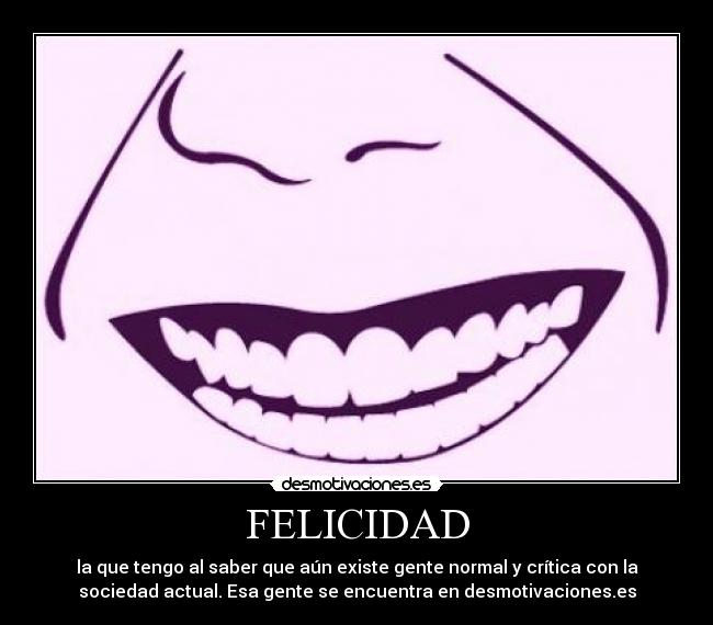 FELICIDAD - la que tengo al saber que aún existe gente normal y crítica con la
sociedad actual. Esa gente se encuentra en desmotivaciones.es