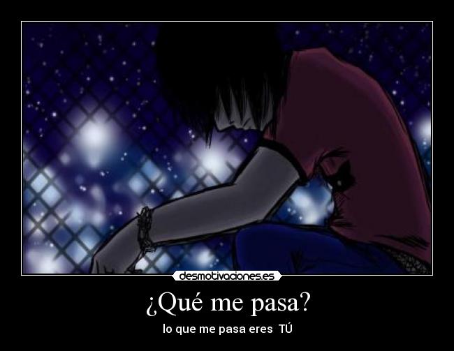 ¿Qué me pasa? - lo que me pasa eres  TÚ