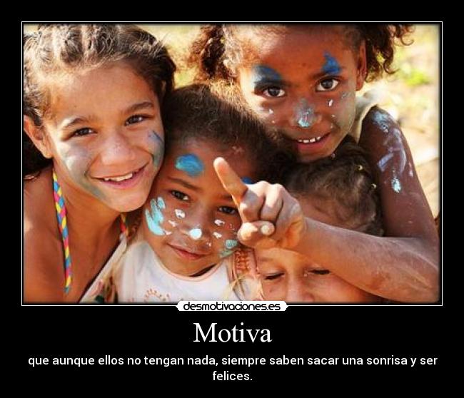 Motiva - que aunque ellos no tengan nada, siempre saben sacar una sonrisa y ser felices.