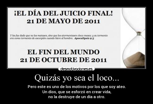 Quizás yo sea el loco... - Pero este es uno de los motivos por los que soy ateo.
Un dios, que se esforzó en crear vida,
no la destruye de un día a otro.
