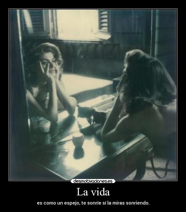 La vida - es como un espejo, te sonríe sí la miras sonriendo.