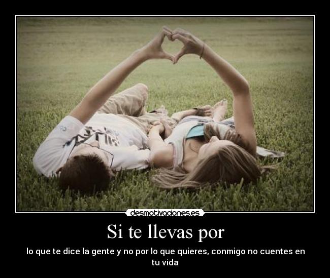 Si te llevas por - lo que te dice la gente y no por lo que quieres, conmigo no cuentes en tu vida