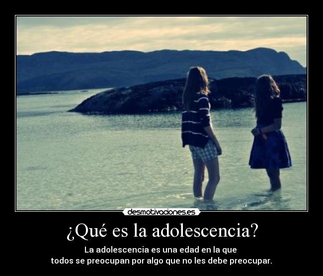 ¿Qué es la adolescencia? - La adolescencia es una edad en la que 
todos se preocupan por algo que no les debe preocupar.