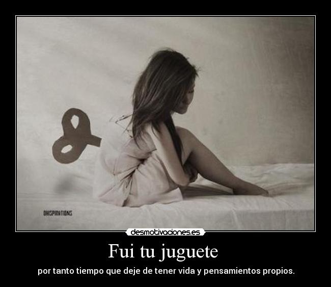 Fui tu juguete - por tanto tiempo que deje de tener vida y pensamientos propios.