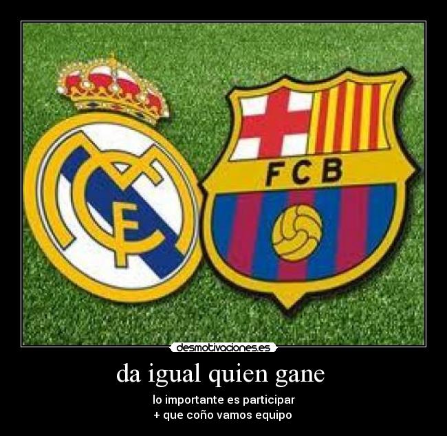 da igual quien gane  - lo importante es participar
+ que coño vamos equipo 