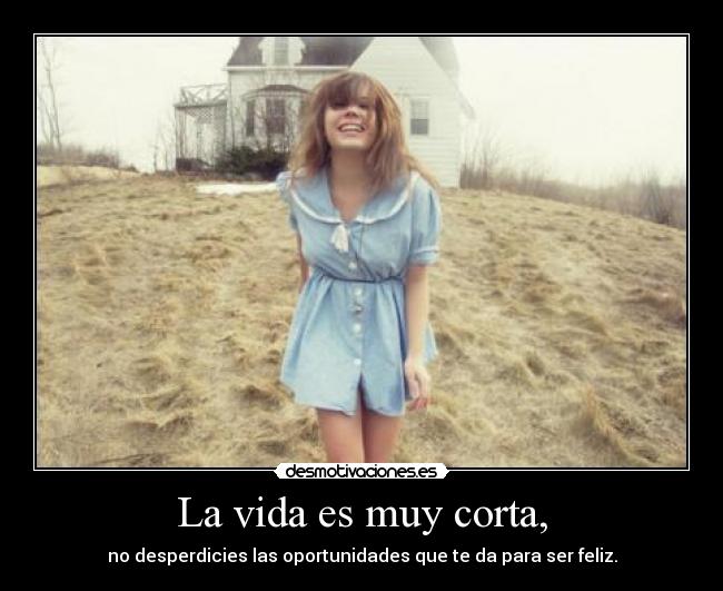 La vida es muy corta, - no desperdicies las oportunidades que te da para ser feliz.
