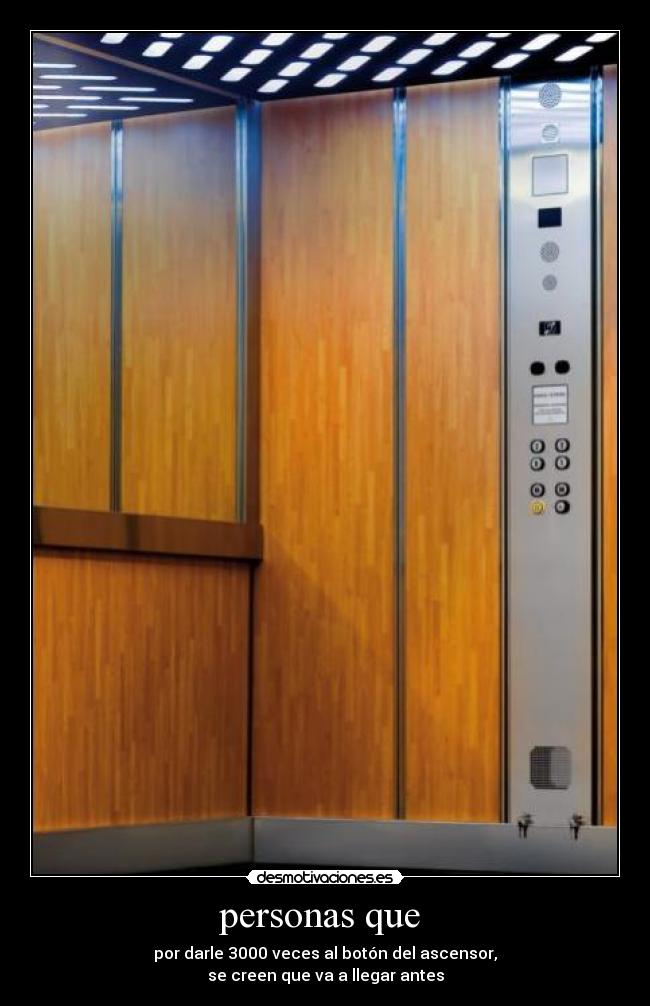 personas que  - por darle 3000 veces al botón del ascensor,
se creen que va a llegar antes