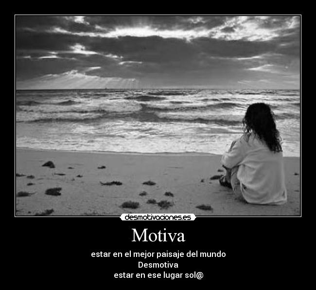 Motiva - estar en el mejor paisaje del mundo
Desmotiva
estar en ese lugar sol@