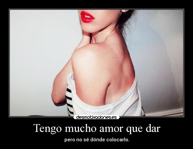Tengo mucho amor que dar - pero no sé dónde colocarlo.