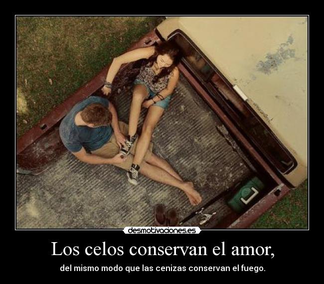 Los celos conservan el amor, - del mismo modo que las cenizas conservan el fuego.