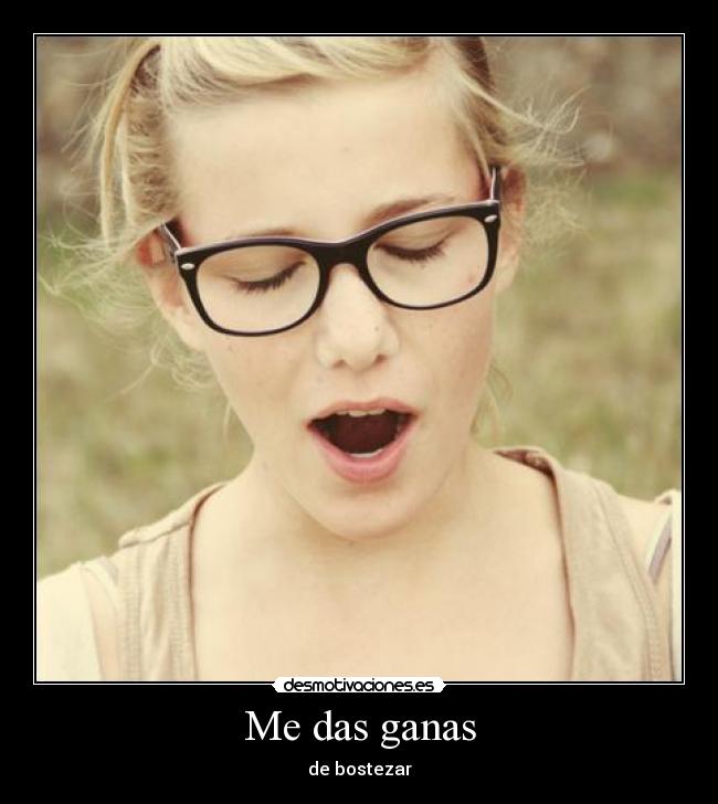 Me das ganas - de bostezar