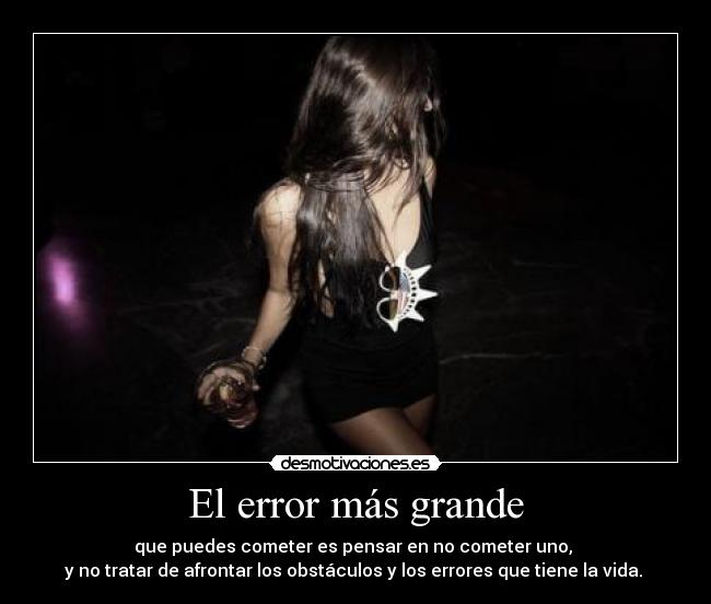 El error más grande - que puedes cometer es pensar en no cometer uno,
y no tratar de afrontar los obstáculos y los errores que tiene la vida.