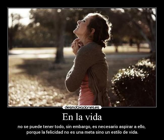 En la vida - no se puede tener todo, sin embargo, es necesario aspirar a ello,
porque la felicidad no es una meta sino un estilo de vida.