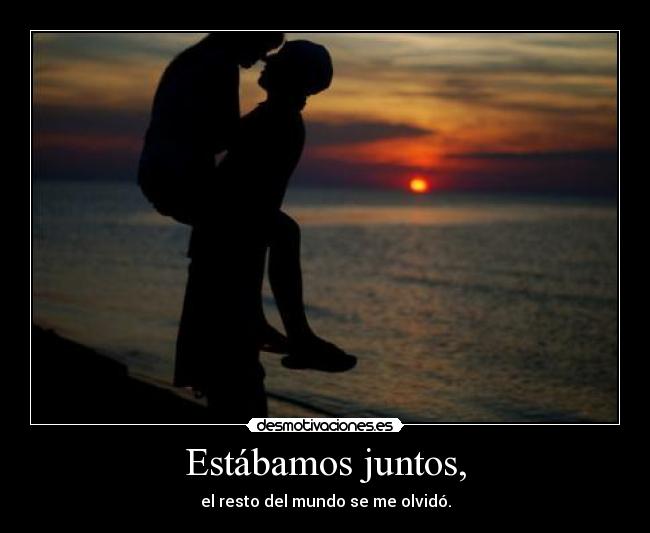 Estábamos juntos, - el resto del mundo se me olvidó.