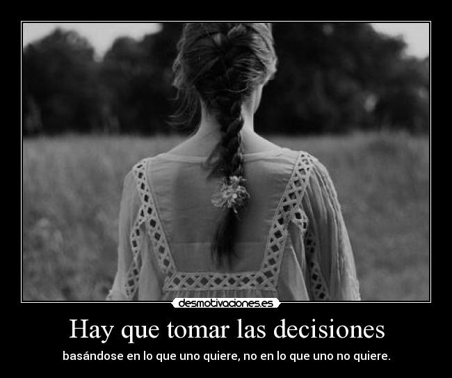 Hay que tomar las decisiones - basándose en lo que uno quiere, no en lo que uno no quiere.