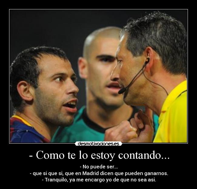 - Como te lo estoy contando... - - No puede ser...
- que si que si, que en Madrid dicen que pueden ganarnos.
- Tranquilo, ya me encargo yo de que no sea asi.