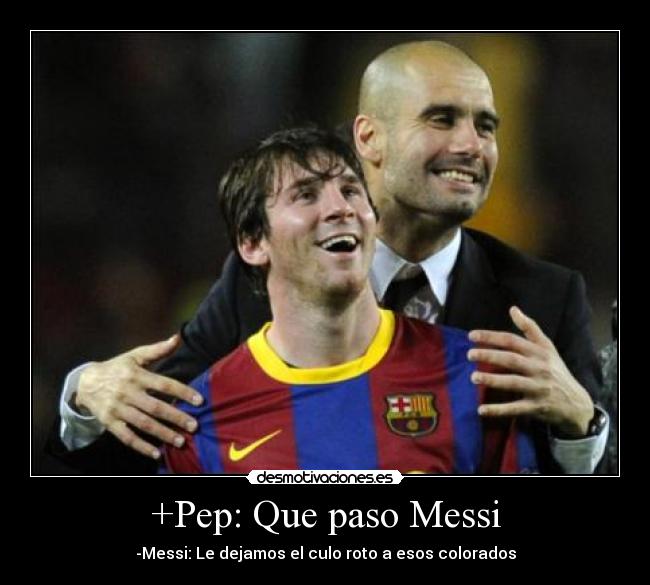 +Pep: Que paso Messi - -Messi: Le dejamos el culo roto a esos colorados