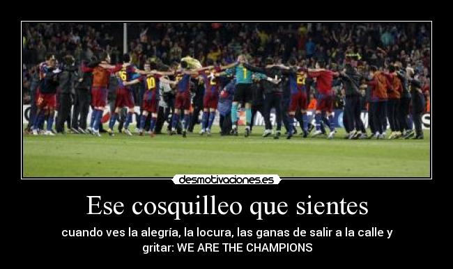 Ese cosquilleo que sientes - cuando ves la alegría, la locura, las ganas de salir a la calle y
gritar: WE ARE THE CHAMPIONS