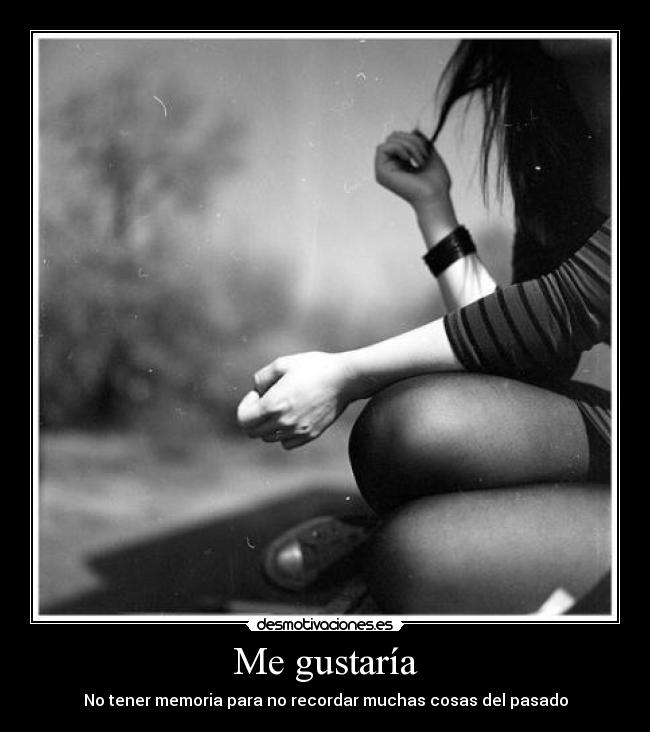 Me gustaría - No tener memoria para no recordar muchas cosas del pasado