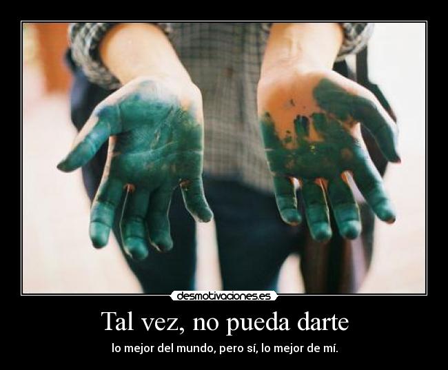 Tal vez, no pueda darte - lo mejor del mundo, pero sí, lo mejor de mí.