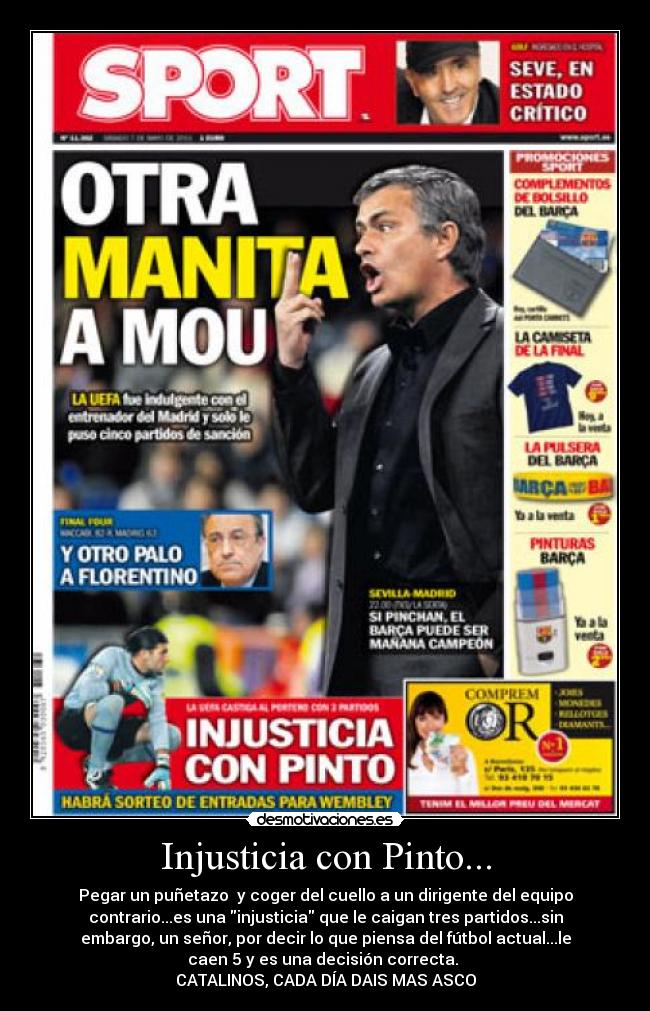 Injusticia con Pinto... - Pegar un puñetazo y coger del cuello a un dirigente del equipo
contrario...es una injusticia que le caigan tres partidos...sin
embargo, un señor, por decir lo que piensa del fútbol actual...le
caen 5 y es una decisión correcta.
CATALINOS, CADA DÍA DAIS MAS ASCO