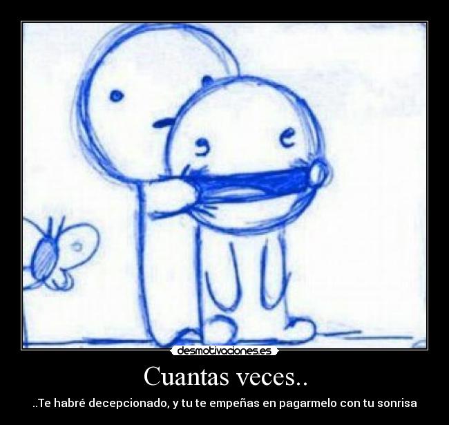 Cuantas veces.. - ..Te habré decepcionado, y tu te empeñas en pagarmelo con tu sonrisa