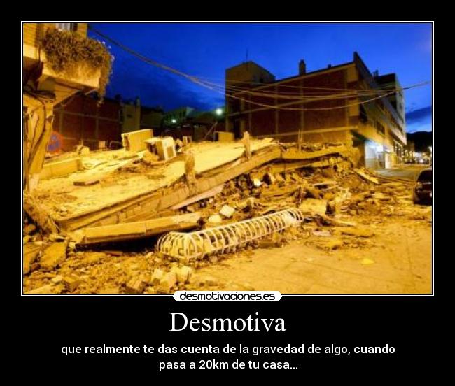 Desmotiva - que realmente te das cuenta de la gravedad de algo, cuando
pasa a 20km de tu casa...
