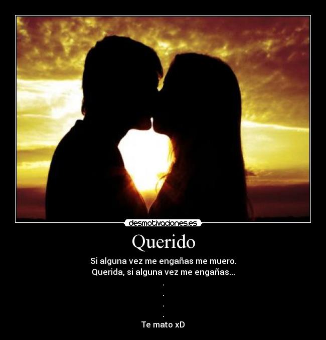 Querido - Si alguna vez me engañas me muero.
Querida, si alguna vez me engañas...
.
.
.
.
Te mato xD