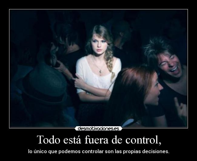 Todo está fuera de control, - lo único que podemos controlar son las propias decisiones.