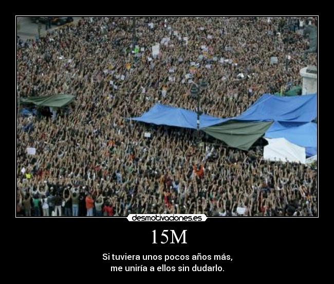 15M - Si tuviera unos pocos años más,
me uniría a ellos sin dudarlo.