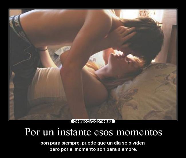 Por un instante esos momentos - son para siempre, puede que un día se olviden
pero por el momento son para siempre.
