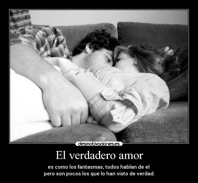 El verdadero amor - es como los fantasmas, todos hablan de el
pero son pocos los que lo han visto de verdad.