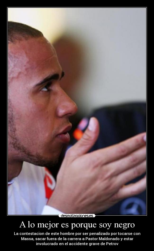 A lo mejor es porque soy negro - La contestacion de este hombre por ser penalizado por tocarse con
Massa, sacar fuera de la carrera a Pastor Maldonado y estar
involucrado en el accidente grave de Petrov