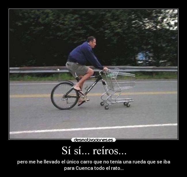Sí sí... reíros... - pero me he llevado el único carro que no tenía una rueda que se iba
para Cuenca todo el rato...
