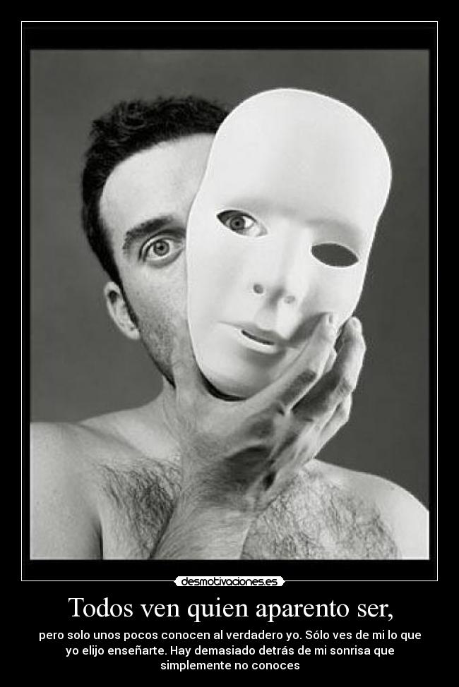 Todos ven quien aparento ser, - pero solo unos pocos conocen al verdadero yo. Sólo ves de mi lo que
yo elijo enseñarte. Hay demasiado detrás de mi sonrisa que
simplemente no conoces