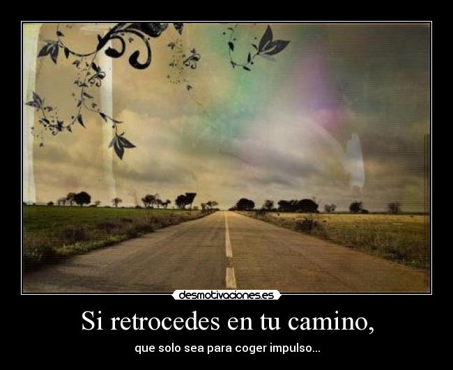 Si retrocedes en tu camino, - que solo sea para coger impulso...