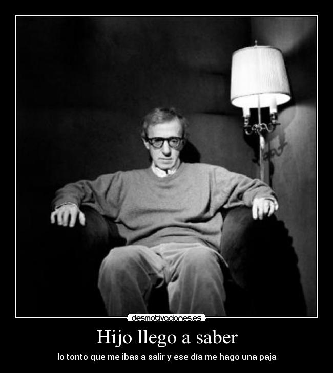 Hijo llego a saber - lo tonto que me ibas a salir y ese día me hago una paja