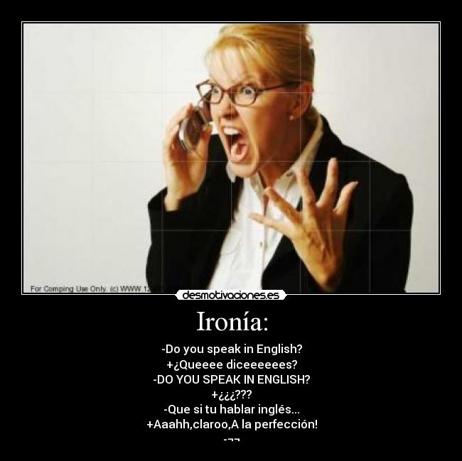 Ironía: - -Do you speak in English?
+¿Queeee diceeeeees?
-DO YOU SPEAK IN ENGLISH?
+¿¿¿???
-Que si tu hablar inglés...
+Aaahh,claroo,A la perfección!
-¬¬