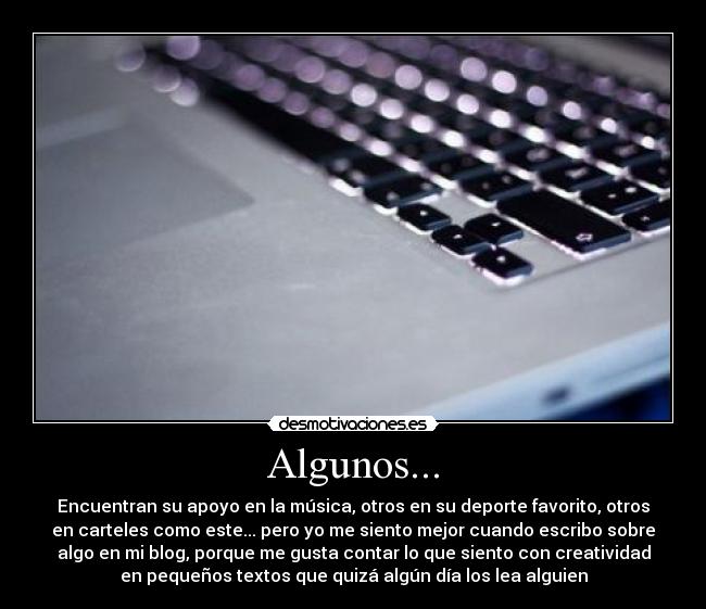 Algunos... - Encuentran su apoyo en la música, otros en su deporte favorito, otros
en carteles como este... pero yo me siento mejor cuando escribo sobre
algo en mi blog, porque me gusta contar lo que siento con creatividad
en pequeños textos que quizá algún día los lea alguien