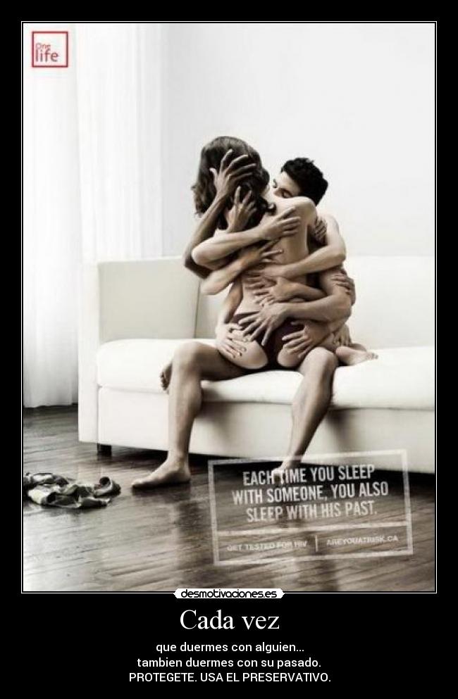 Cada vez - que duermes con alguien...
tambien duermes con su pasado.
PROTEGETE. USA EL PRESERVATIVO.