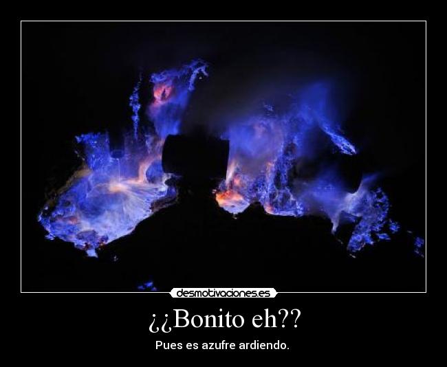 ¿¿Bonito eh?? - Pues es azufre ardiendo.