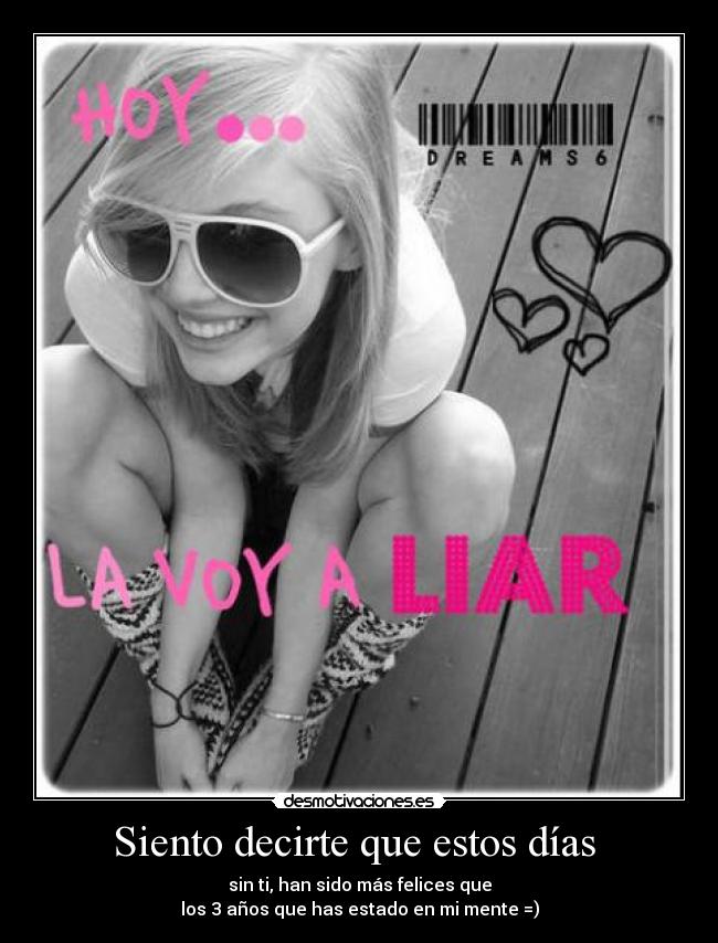 Siento decirte que estos días - sin ti, han sido más felices que
los 3 años que has estado en mi mente =)