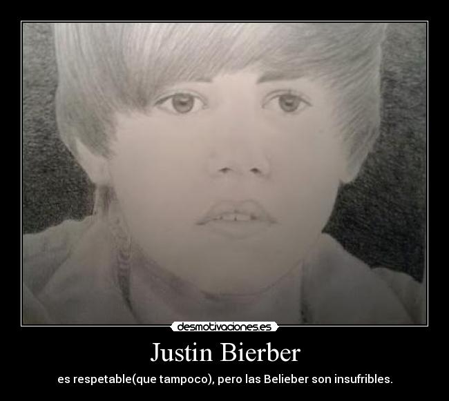 Justin Bierber - es respetable(que tampoco), pero las Belieber son insufribles.