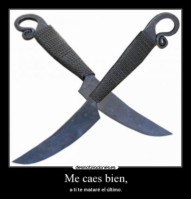 Me caes bien, - a ti te mataré el último.
