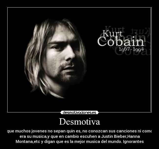 Desmotiva - que muchos jovenes no sepan quin es, no conozcan sus canciones ni como
era su musica,y que en cambio escuhen a Justin Bieber,Hanna
Montana,etc y digan que es la mejor musica del mundo. Ignorantes