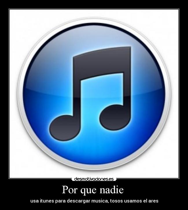 Por que nadie  - usa itunes para descargar musica, tosos usamos el ares